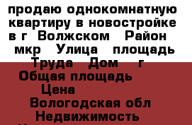 продаю однокомнатную квартиру в новостройке в г. Волжском › Район ­ 9мкр › Улица ­ площадь Труда › Дом ­ 4г › Общая площадь ­ 36 › Цена ­ 1 700 000 - Вологодская обл. Недвижимость » Квартиры продажа   